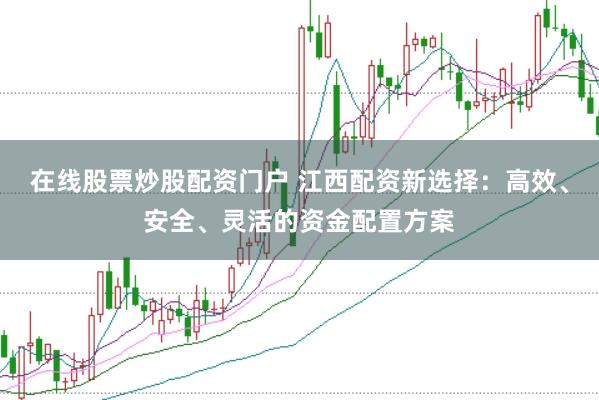 在线股票炒股配资门户 江西配资新选择：高效、安全、灵活的资金配置方案