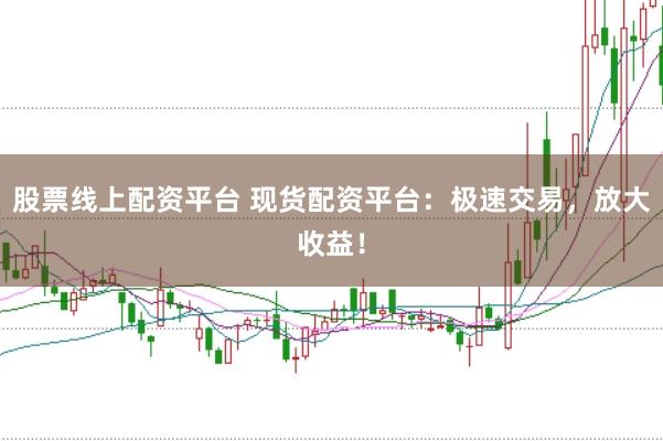 股票线上配资平台 现货配资平台：极速交易，放大收益！
