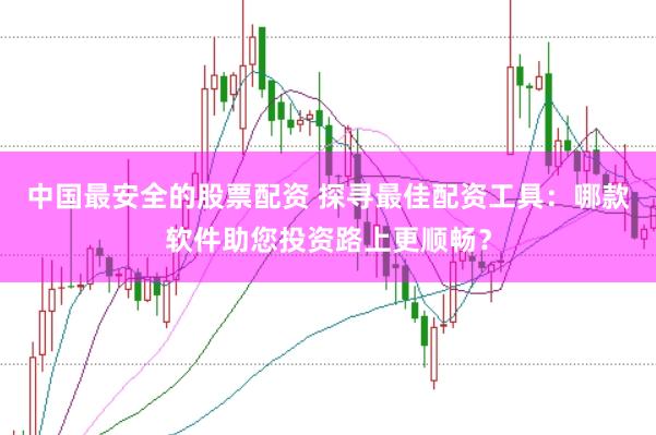 中国最安全的股票配资 探寻最佳配资工具：哪款软件助您投资路上更顺畅？
