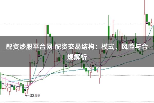 配资炒股平台网 配资交易结构：模式、风险与合规解析