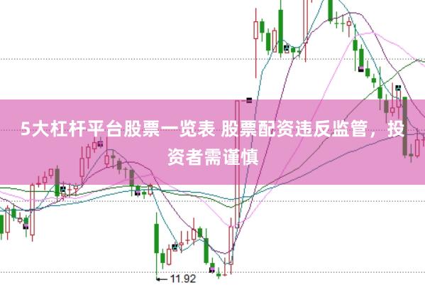 5大杠杆平台股票一览表 股票配资违反监管，投资者需谨慎