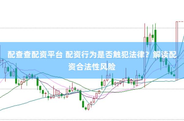 配查查配资平台 配资行为是否触犯法律？解读配资合法性风险