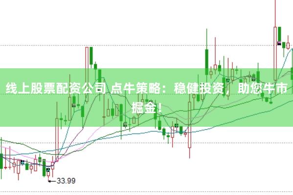 线上股票配资公司 点牛策略：稳健投资，助您牛市掘金！