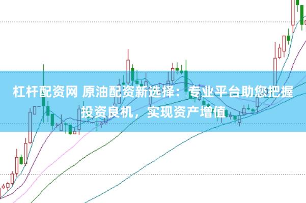 杠杆配资网 原油配资新选择：专业平台助您把握投资良机，实现资产增值