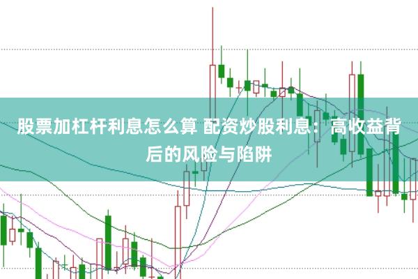 股票加杠杆利息怎么算 配资炒股利息：高收益背后的风险与陷阱