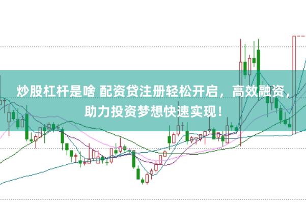 炒股杠杆是啥 配资贷注册轻松开启，高效融资，助力投资梦想快速实现！