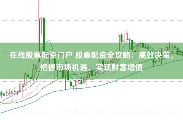 在线股票配资门户 股票配资全攻略：高效决策，把握市场机遇，实现财富增值