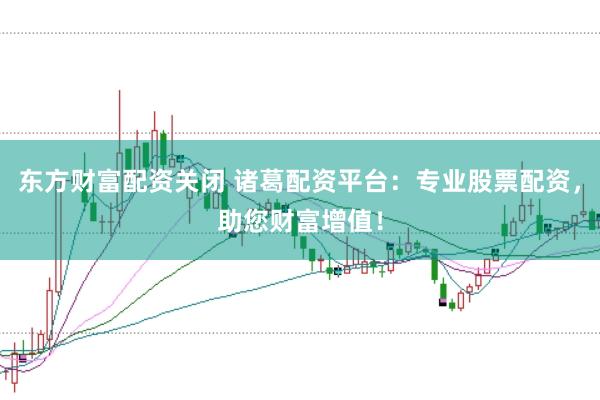 东方财富配资关闭 诸葛配资平台：专业股票配资，助您财富增值！