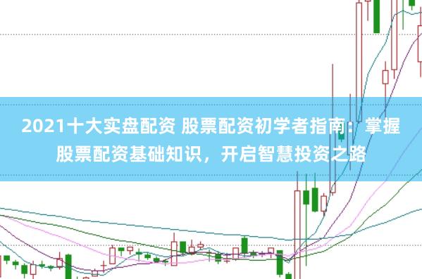 2021十大实盘配资 股票配资初学者指南：掌握股票配资基础知识，开启智慧投资之路
