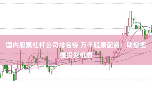 国内股票杠杆公司排名榜 万千股票配资：助您把握投资机遇