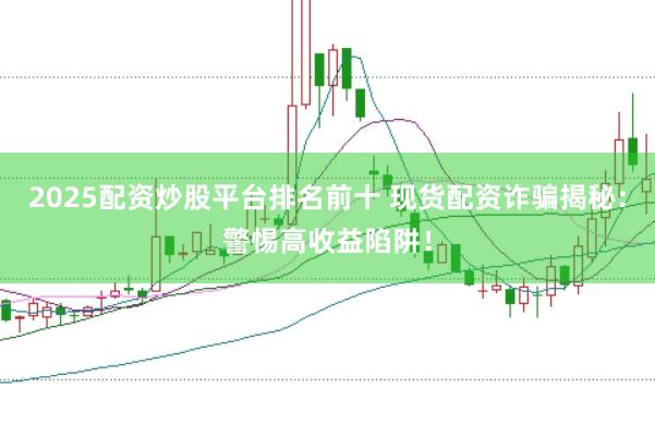 2025配资炒股平台排名前十 现货配资诈骗揭秘：警惕高收益陷阱！