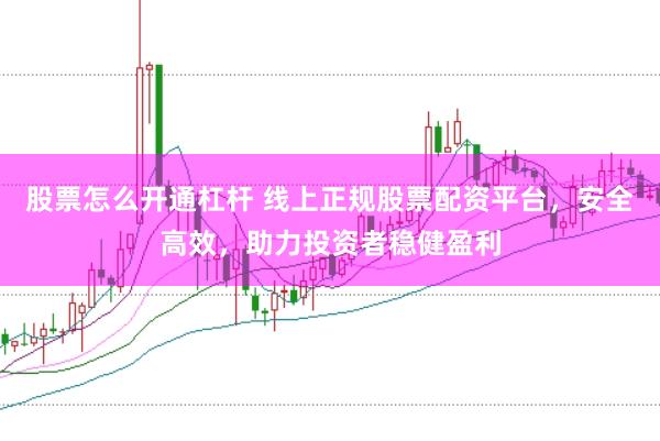 股票怎么开通杠杆 线上正规股票配资平台，安全高效，助力投资者稳健盈利
