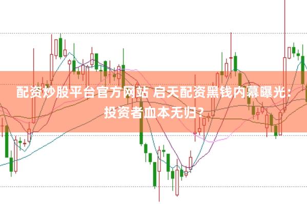 配资炒股平台官方网站 启天配资黑钱内幕曝光：投资者血本无归？