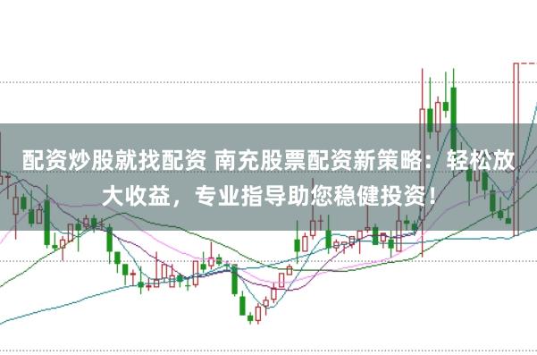 配资炒股就找配资 南充股票配资新策略：轻松放大收益，专业指导助您稳健投资！