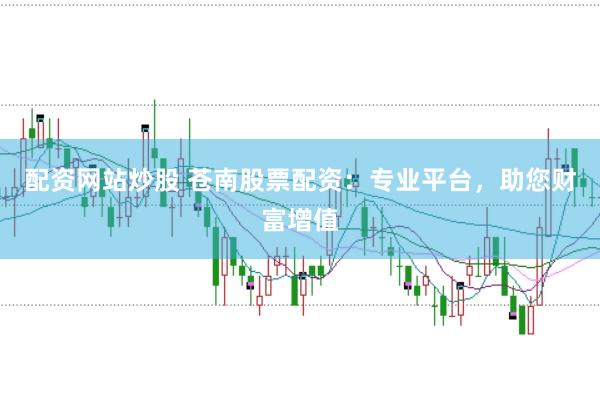 配资网站炒股 苍南股票配资：专业平台，助您财富增值