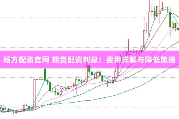 杨方配资官网 期货配资利息：费用详解与降低策略