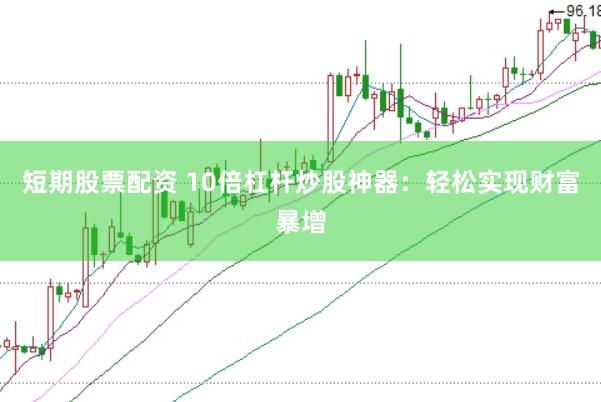 短期股票配资 10倍杠杆炒股神器：轻松实现财富暴增