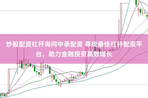 炒股配资杠杆询问中承配资 寻找最佳杠杆配资平台，助力金融投资高效增长