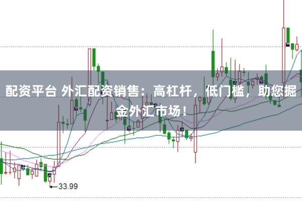 配资平台 外汇配资销售：高杠杆，低门槛，助您掘金外汇市场！