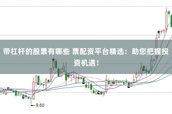 带杠杆的股票有哪些 票配资平台精选：助您把握投资机遇！