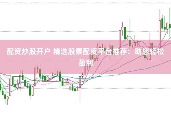配资炒股开户 精选股票配资平台推荐：助您轻松盈利