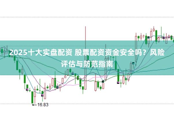 2025十大实盘配资 股票配资资金安全吗？风险评估与防范指南