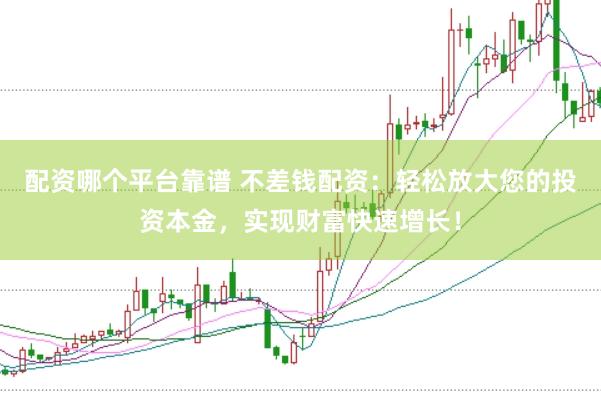 配资哪个平台靠谱 不差钱配资：轻松放大您的投资本金，实现财富快速增长！