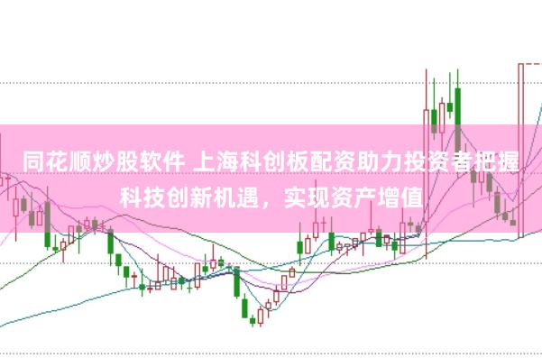 同花顺炒股软件 上海科创板配资助力投资者把握科技创新机遇，实现资产增值