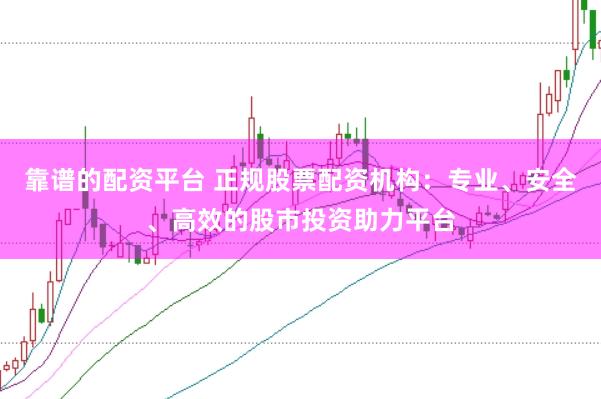 靠谱的配资平台 正规股票配资机构：专业、安全、高效的股市投资助力平台