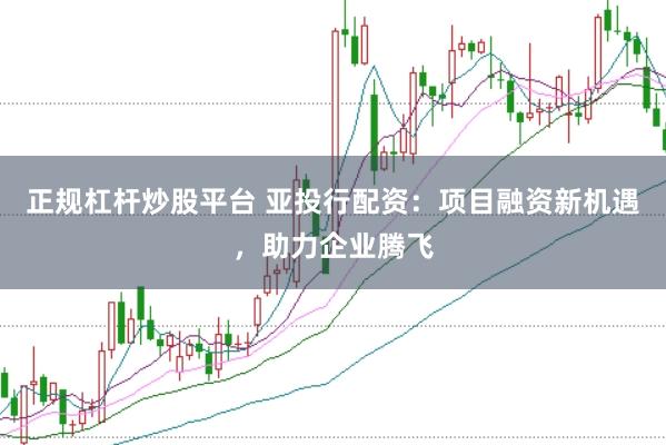 正规杠杆炒股平台 亚投行配资：项目融资新机遇，助力企业腾飞