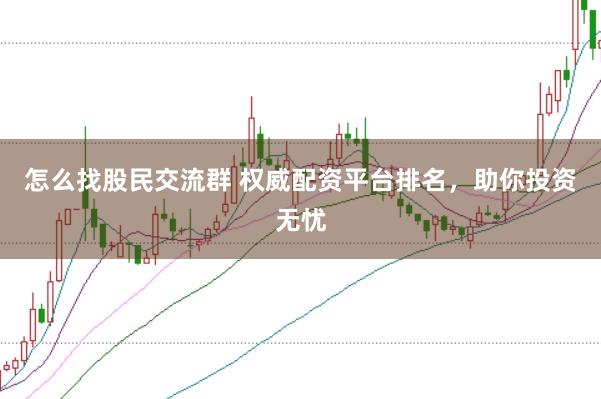 怎么找股民交流群 权威配资平台排名，助你投资无忧
