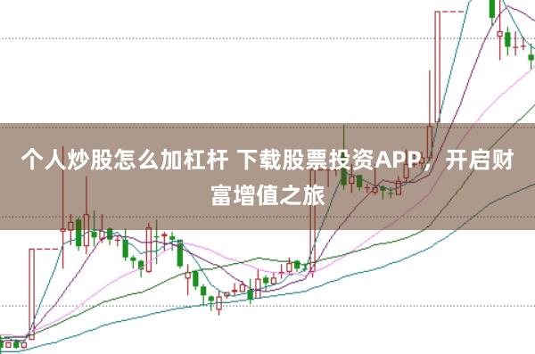 个人炒股怎么加杠杆 下载股票投资APP，开启财富增值之旅