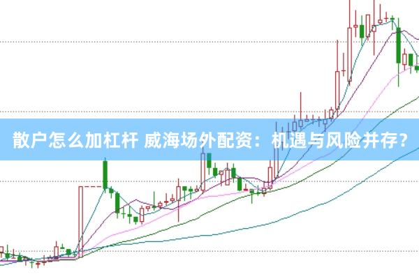 散户怎么加杠杆 威海场外配资：机遇与风险并存？