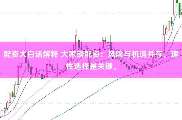 配资大白话解释 大家谈配资：风险与机遇并存，理性选择是关键。