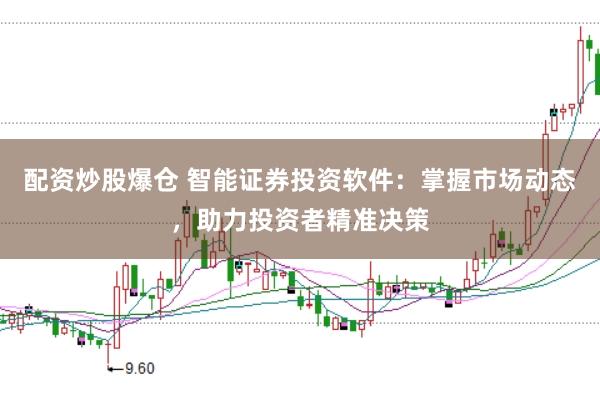 配资炒股爆仓 智能证券投资软件：掌握市场动态，助力投资者精准决策