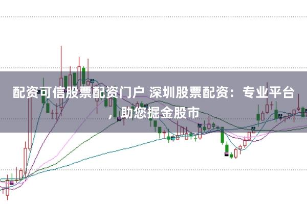 配资可信股票配资门户 深圳股票配资：专业平台，助您掘金股市