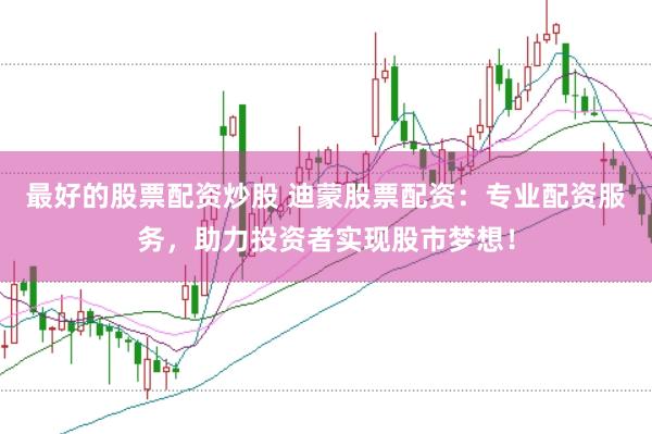 最好的股票配资炒股 迪蒙股票配资：专业配资服务，助力投资者实现股市梦想！