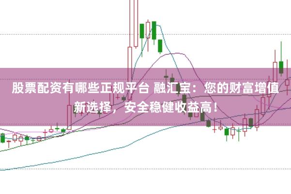 股票配资有哪些正规平台 融汇宝：您的财富增值新选择，安全稳健收益高！