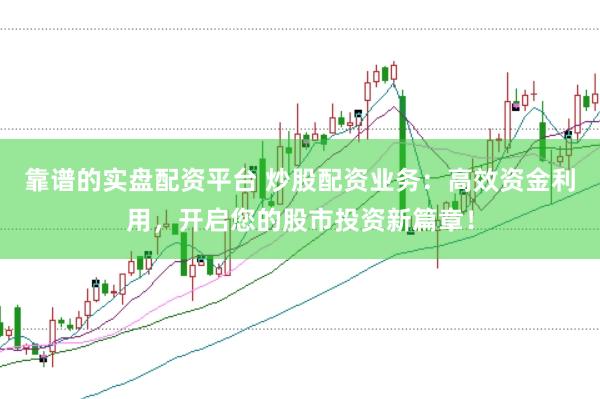 靠谱的实盘配资平台 炒股配资业务：高效资金利用，开启您的股市投资新篇章！