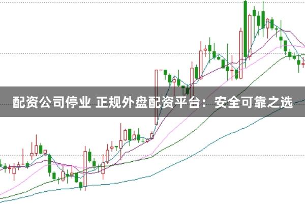 配资公司停业 正规外盘配资平台：安全可靠之选