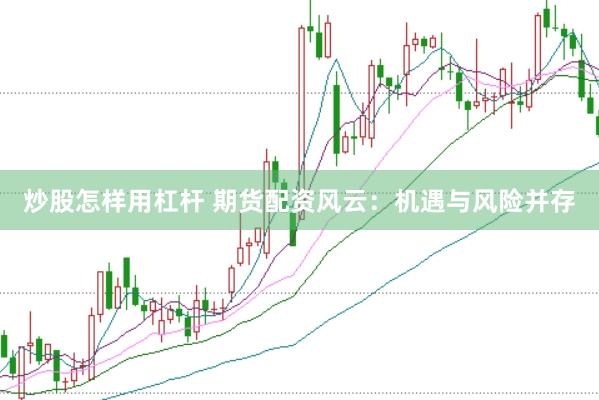 炒股怎样用杠杆 期货配资风云：机遇与风险并存