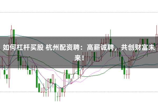 如何杠杆买股 杭州配资聘：高薪诚聘，共创财富未来！