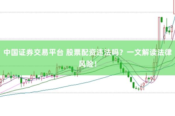 中国证券交易平台 股票配资违法吗？一文解读法律风险！