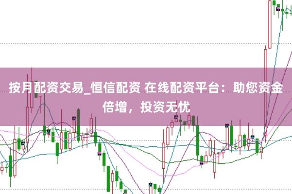 按月配资交易_恒信配资 在线配资平台：助您资金倍增，投资无忧