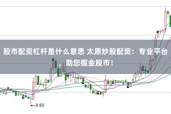 股市配资杠杆是什么意思 太原炒股配资：专业平台，助您掘金股市！
