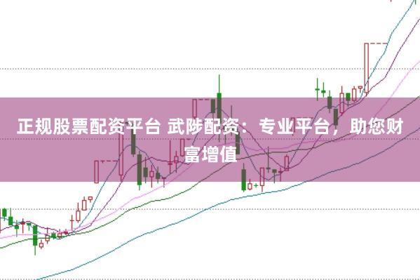 正规股票配资平台 武陟配资：专业平台，助您财富增值