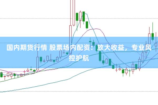 国内期货行情 股票场内配资：放大收益，专业风控护航