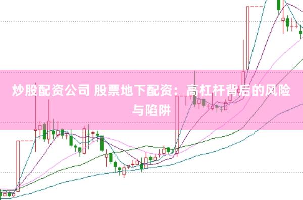 炒股配资公司 股票地下配资：高杠杆背后的风险与陷阱