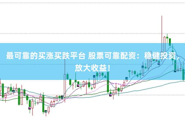 最可靠的买涨买跌平台 股票可靠配资：稳健投资，放大收益！