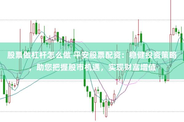 股票做杠杆怎么做 平安股票配资：稳健投资策略，助您把握股市机遇，实现财富增值